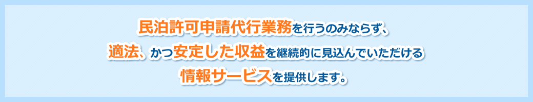 民泊許可申請代行業務を行うのみならず適法かつ安定した収益を継続的に見込んでいただける情報サービスを提供します