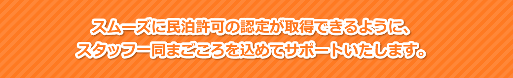 スムーズに民泊許可の認定が取得できるようにスタッフ一同まごころを込めてサポートいたします